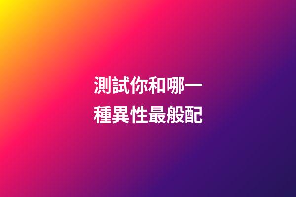 測試你和哪一種異性最般配