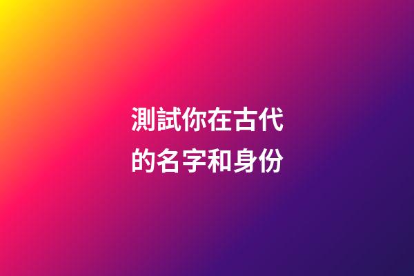 測試你在古代的名字和身份（測你在古代叫什么名字）-第1張-星座運勢-玄機派