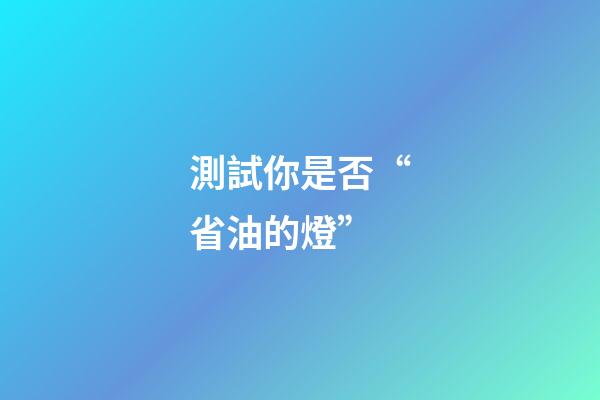 測試你是否“省油的燈”
