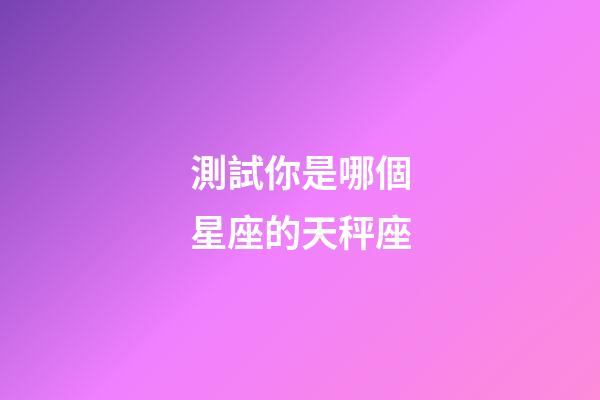 測試你是哪個星座的天秤座-第1張-星座運勢-玄機派