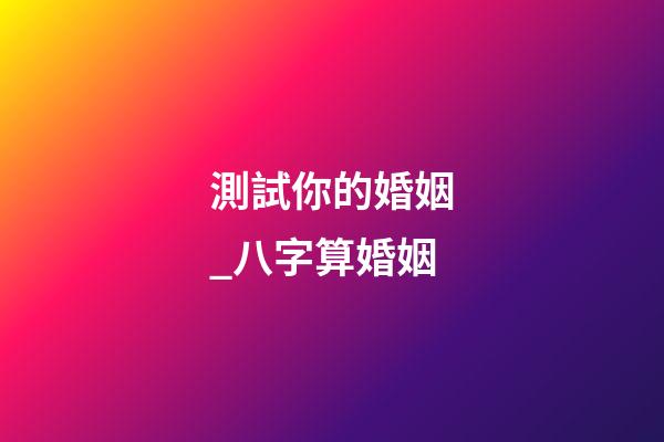 測試你的婚姻_八字算婚姻