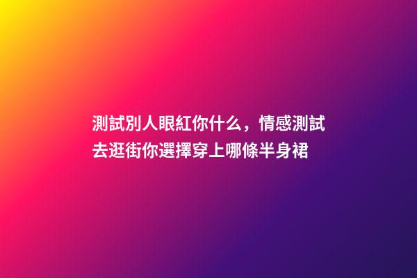 測試別人眼紅你什么，情感測試去逛街你選擇穿上哪條半身裙-第1張-觀點-玄機派