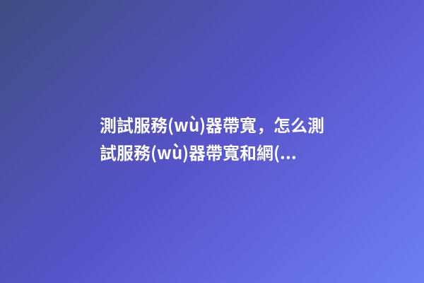 測試服務(wù)器帶寬，怎么測試服務(wù)器帶寬和網(wǎng)絡(luò)質(zhì)量-第1張-觀點-玄機派