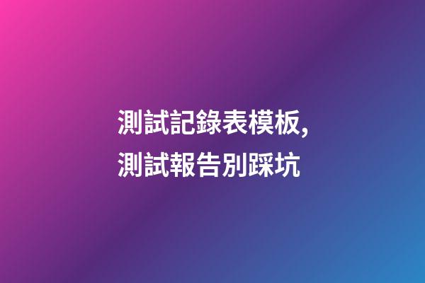 測試記錄表模板,測試報告別踩坑-第1張-觀點-玄機派