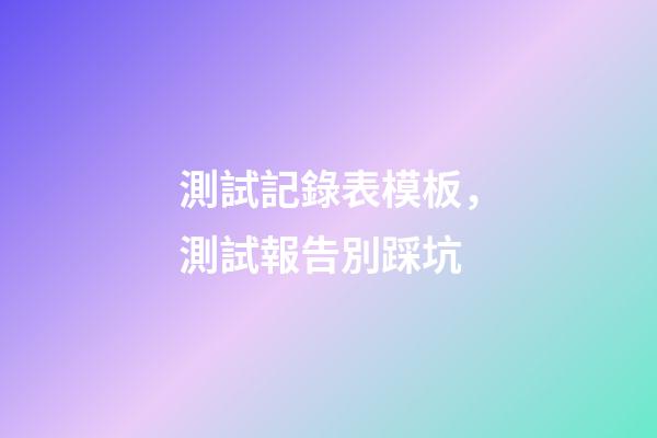 測試記錄表模板，測試報告別踩坑-第1張-觀點-玄機派