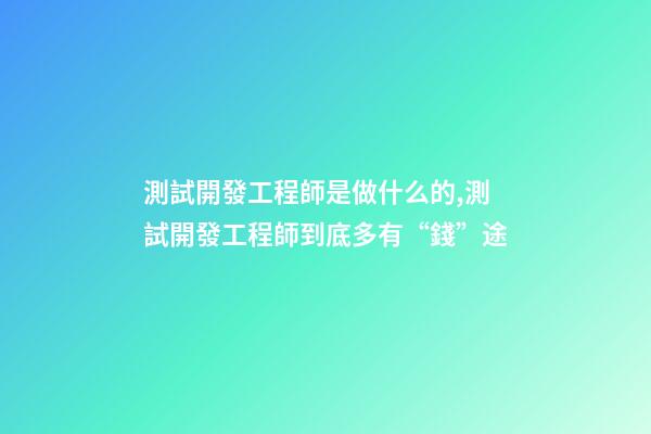 測試開發工程師是做什么的,測試開發工程師到底多有“錢”途-第1張-觀點-玄機派