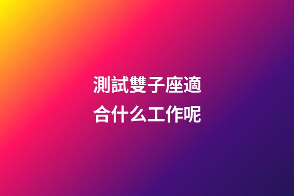 測試雙子座適合什么工作呢-第1張-星座運勢-玄機派