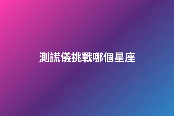 測謊儀挑戰哪個星座-第1張-星座運勢-玄機派