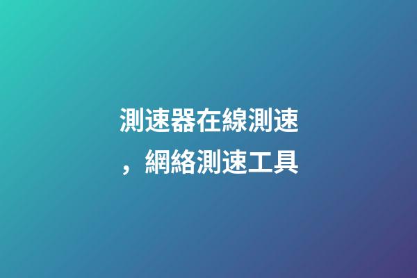 測速器在線測速，網絡測速工具-第1張-觀點-玄機派