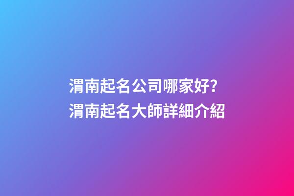 渭南起名公司哪家好？渭南起名大師詳細介紹-第1張-公司起名-玄機派