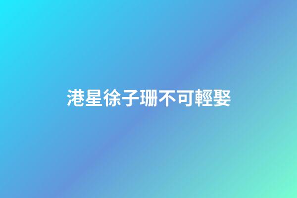 港星徐子珊不可輕娶