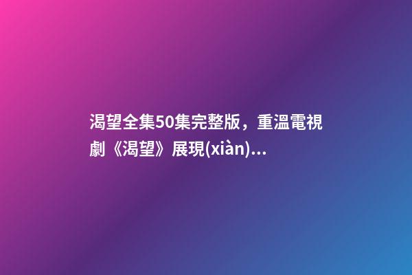 渴望全集50集完整版，重溫電視劇《渴望》展現(xiàn)那一代人的純真-第1張-觀點(diǎn)-玄機(jī)派