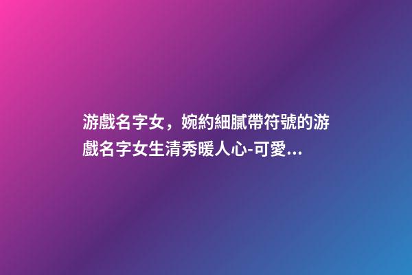 游戲名字女，婉約細膩帶符號的游戲名字女生清秀暖人心-可愛點-第1張-觀點-玄機派