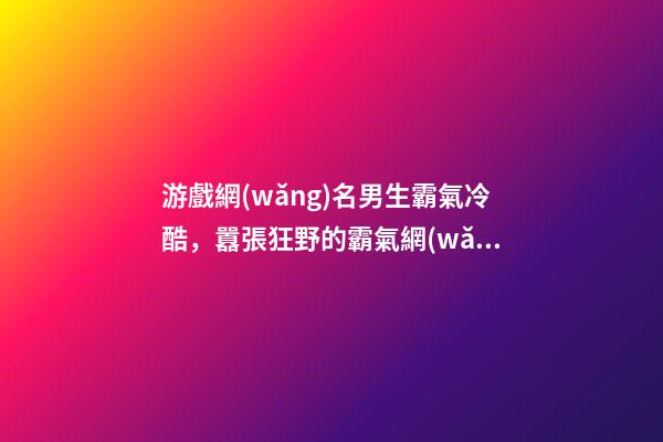 游戲網(wǎng)名男生霸氣冷酷，囂張狂野的霸氣網(wǎng)名男生超拽冷酷-可愛點-第1張-觀點-玄機(jī)派
