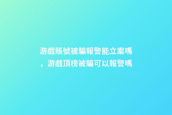 游戲賬號被騙報警能立案嗎，游戲頂榜被騙可以報警嗎-第1張-觀點-玄機派