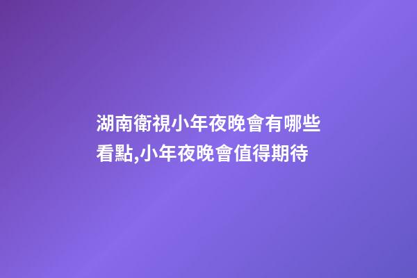 湖南衛視小年夜晚會有哪些看點,小年夜晚會值得期待-第1張-觀點-玄機派