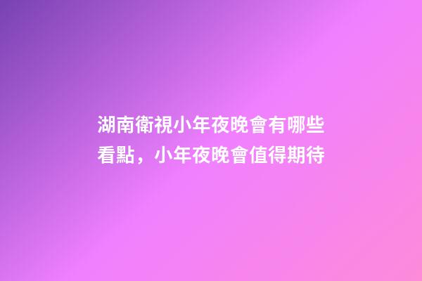 湖南衛視小年夜晚會有哪些看點，小年夜晚會值得期待-第1張-觀點-玄機派
