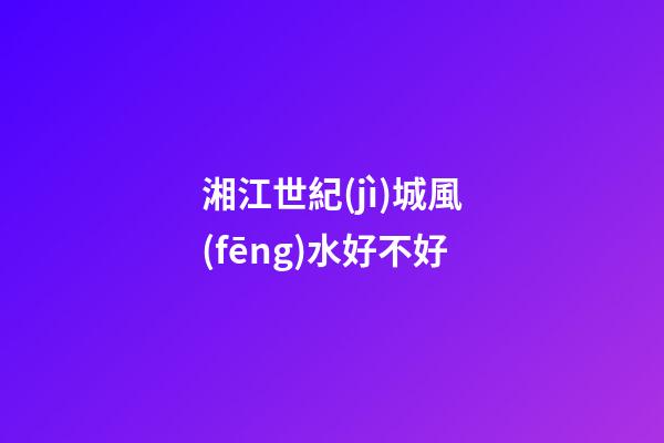 湘江世紀(jì)城風(fēng)水好不好