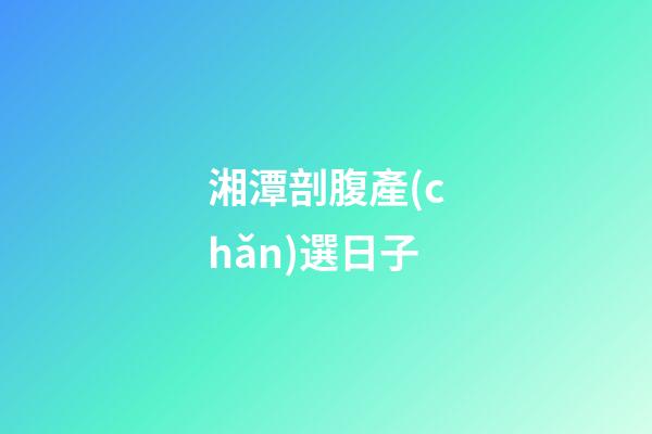 湘潭剖腹產(chǎn)選日子