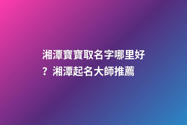 湘潭寶寶取名字哪里好？湘潭起名大師推薦