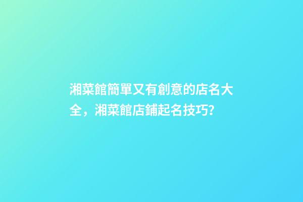湘菜館簡單又有創意的店名大全，湘菜館店鋪起名技巧？-第1張-店鋪起名-玄機派