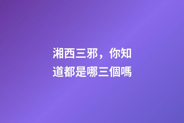 湘西三邪，你知道都是哪三個嗎