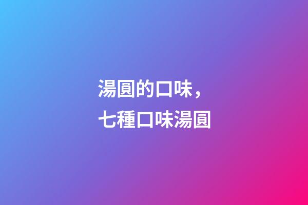 湯圓的口味，七種口味湯圓-第1張-觀點-玄機派
