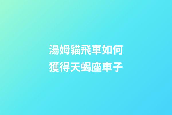 湯姆貓飛車如何獲得天蝎座車子-第1張-星座運勢-玄機(jī)派