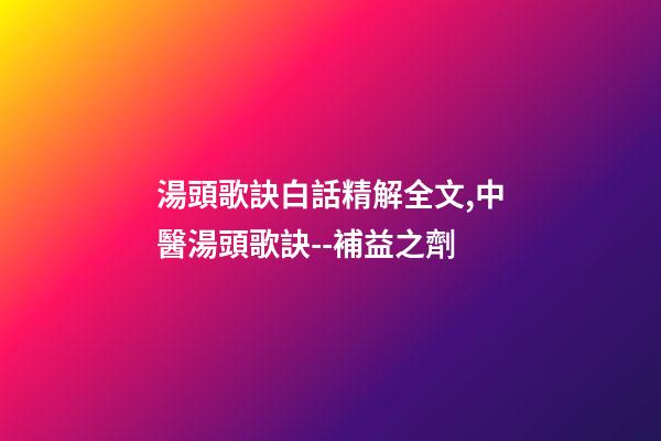 湯頭歌訣白話精解全文,中醫湯頭歌訣--補益之劑(每日五味)-第1張-觀點-玄機派