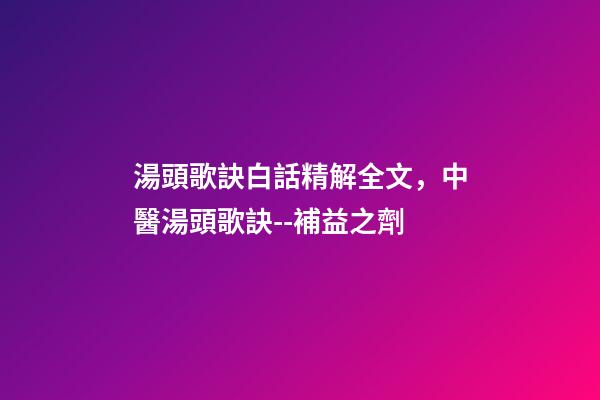 湯頭歌訣白話精解全文，中醫湯頭歌訣--補益之劑(每日五味)-第1張-觀點-玄機派
