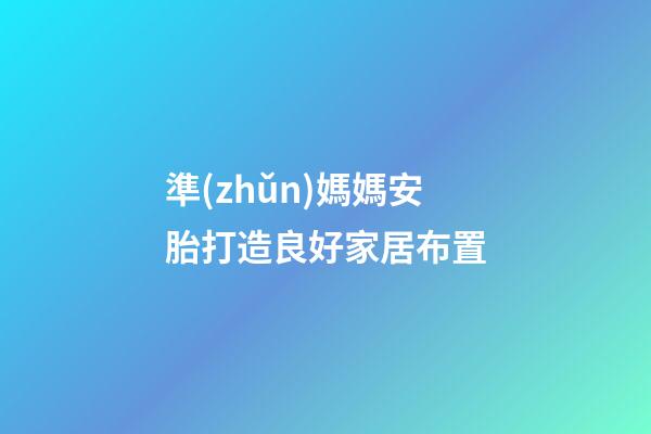 準(zhǔn)媽媽安胎打造良好家居布置