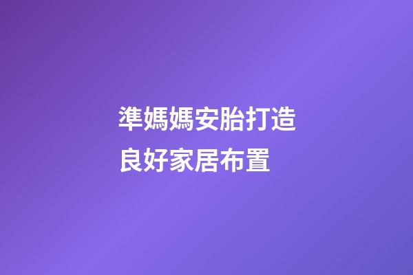 準媽媽安胎打造良好家居布置