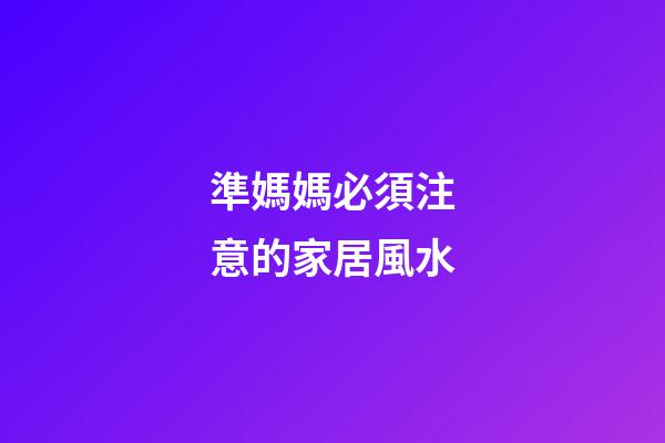 準媽媽必須注意的家居風水