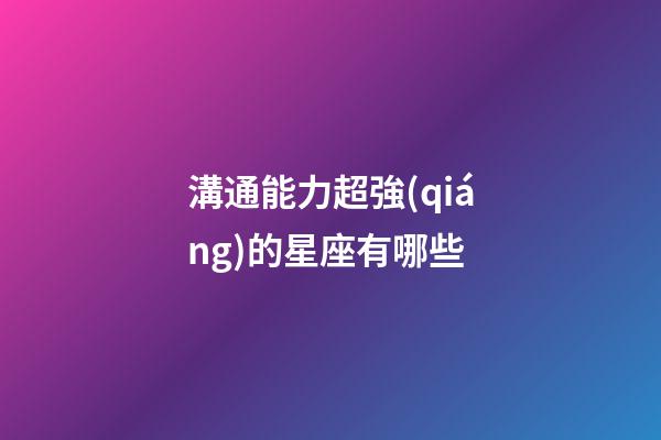 溝通能力超強(qiáng)的星座有哪些-第1張-星座運(yùn)勢(shì)-玄機(jī)派