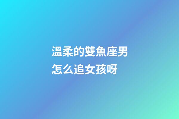 溫柔的雙魚座男怎么追女孩呀-第1張-星座運(yùn)勢(shì)-玄機(jī)派