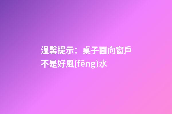 溫馨提示：桌子面向窗戶不是好風(fēng)水