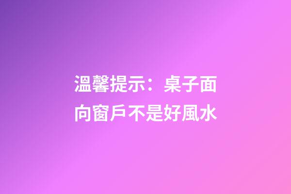 溫馨提示：桌子面向窗戶不是好風水