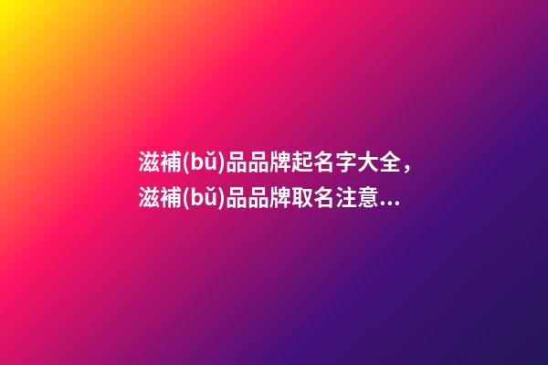 滋補(bǔ)品品牌起名字大全，滋補(bǔ)品品牌取名注意事項(xiàng)-第1張-商標(biāo)起名-玄機(jī)派