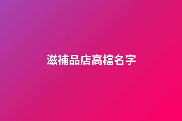 滋補品店高檔名字