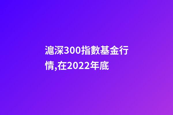 滬深300指數基金行情,在2022年底-第1張-觀點-玄機派