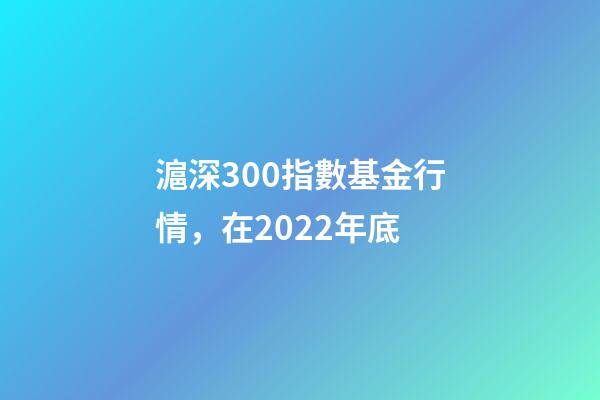 滬深300指數基金行情，在2022年底-第1張-觀點-玄機派