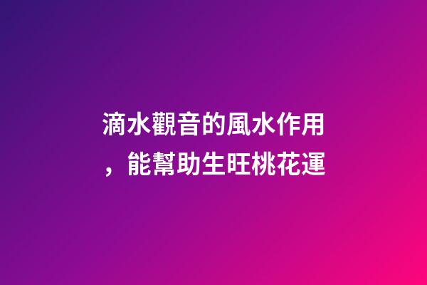 滴水觀音的風水作用，能幫助生旺桃花運
