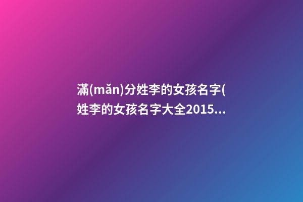 滿(mǎn)分姓李的女孩名字(姓李的女孩名字大全2015最新版)