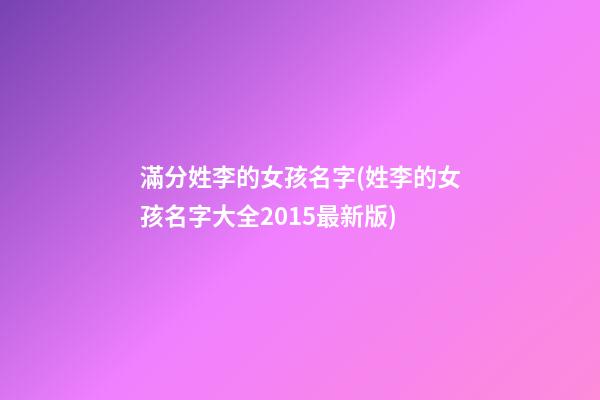 滿分姓李的女孩名字(姓李的女孩名字大全2015最新版)