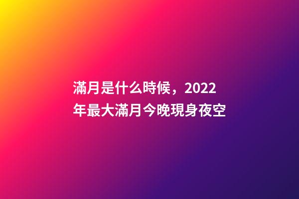 滿月是什么時候，2022年最大滿月今晚現身夜空-第1張-觀點-玄機派