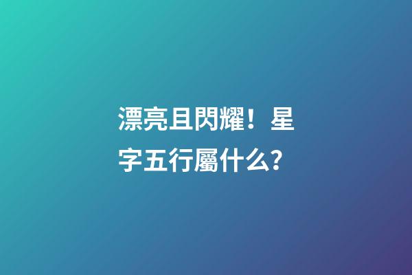 漂亮且閃耀！星字五行屬什么？