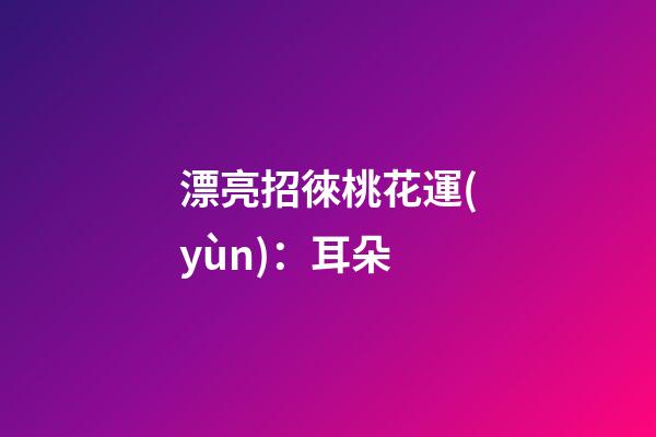 漂亮招徠桃花運(yùn)：耳朵