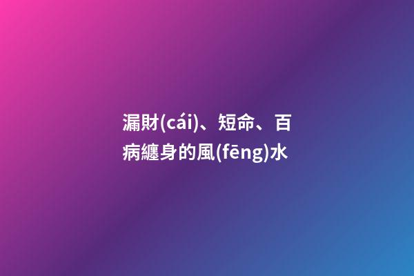 漏財(cái)、短命、百病纏身的風(fēng)水