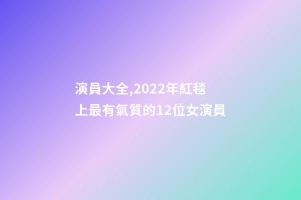 演員大全,2022年紅毯上最有氣質的12位女演員-第1張-觀點-玄機派
