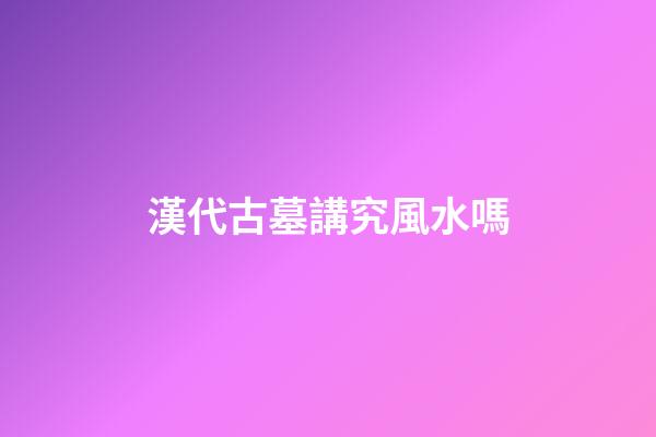 漢代古墓講究風水嗎
